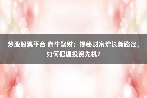 炒股股票平台 犇牛聚财：揭秘财富增长新路径，如何把握投资先机？