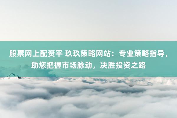 股票网上配资平 玖玖策略网站：专业策略指导，助您把握市场脉动，决胜投资之路
