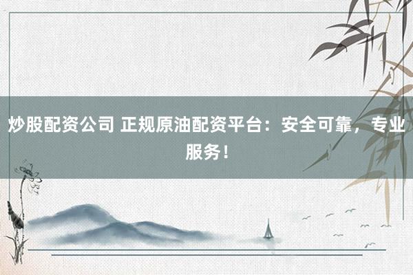 炒股配资公司 正规原油配资平台：安全可靠，专业服务！