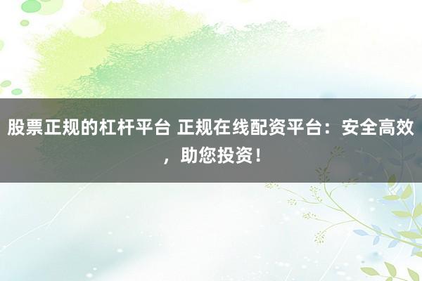 股票正规的杠杆平台 正规在线配资平台：安全高效，助您投资！