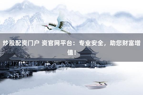 炒股配资门户 资官网平台：专业安全，助您财富增值！