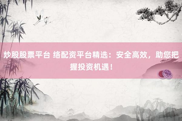 炒股股票平台 络配资平台精选：安全高效，助您把握投资机遇！