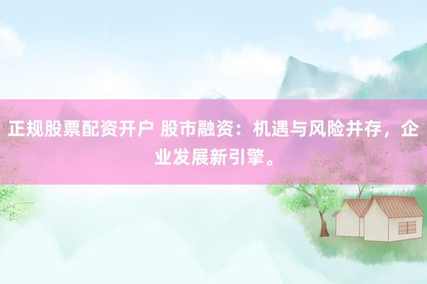 正规股票配资开户 股市融资：机遇与风险并存，企业发展新引擎。