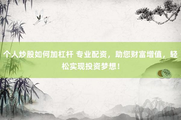 个人炒股如何加杠杆 专业配资，助您财富增值，轻松实现投资梦想！
