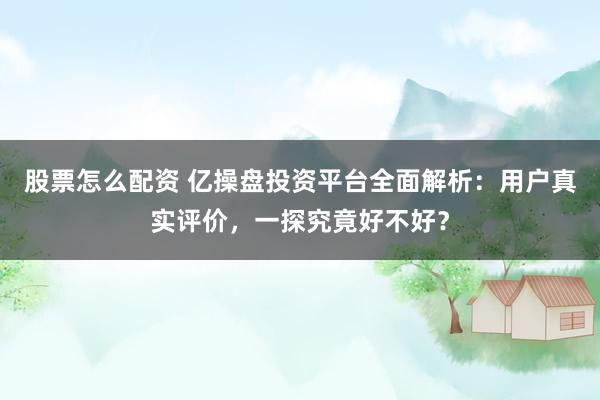 股票怎么配资 亿操盘投资平台全面解析：用户真实评价，一探究竟好不好？