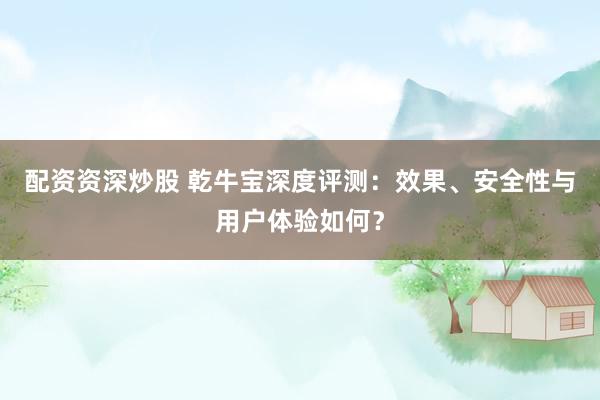 配资资深炒股 乾牛宝深度评测：效果、安全性与用户体验如何？