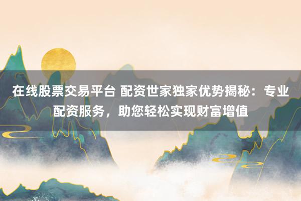 在线股票交易平台 配资世家独家优势揭秘：专业配资服务，助您轻松实现财富增值