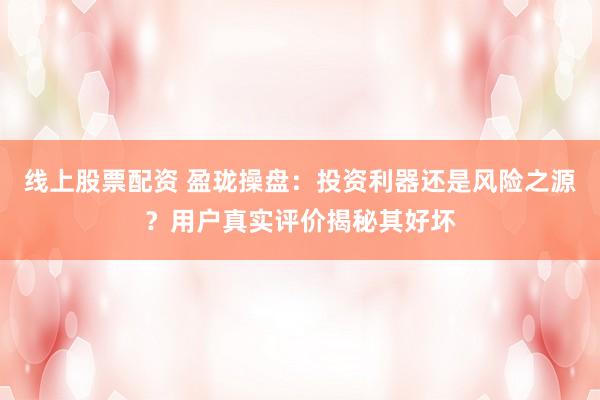 线上股票配资 盈珑操盘：投资利器还是风险之源？用户真实评价揭秘其好坏