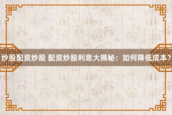 炒股配资炒股 配资炒股利息大揭秘：如何降低成本？