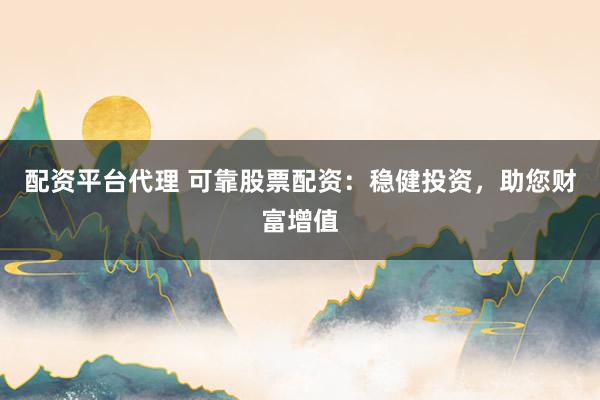 配资平台代理 可靠股票配资：稳健投资，助您财富增值