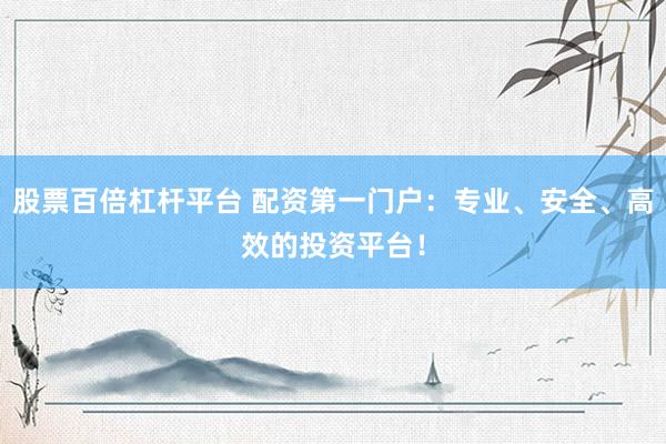 股票百倍杠杆平台 配资第一门户：专业、安全、高效的投资平台！
