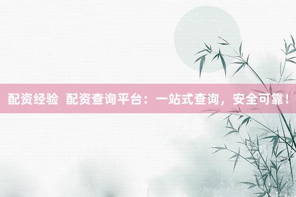 配资经验  配资查询平台：一站式查询，安全可靠！