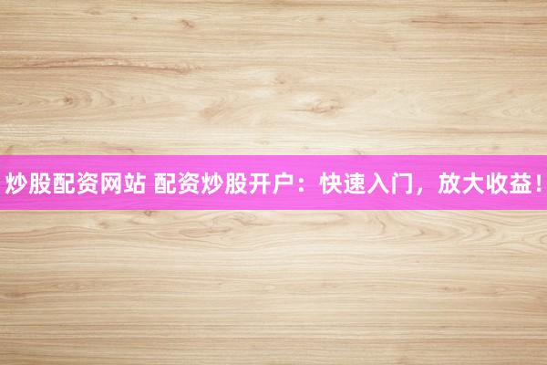 炒股配资网站 配资炒股开户：快速入门，放大收益！