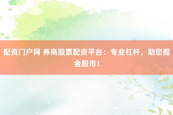 配资门户网 券商股票配资平台：专业杠杆，助您掘金股市！