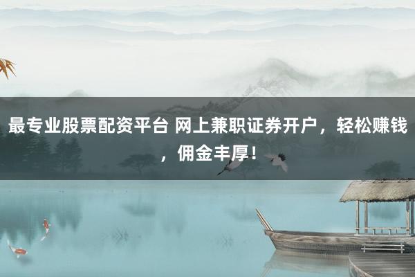 最专业股票配资平台 网上兼职证券开户，轻松赚钱，佣金丰厚！