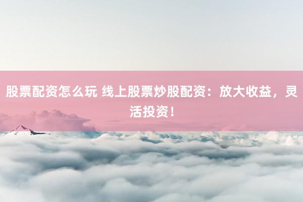 股票配资怎么玩 线上股票炒股配资：放大收益，灵活投资！
