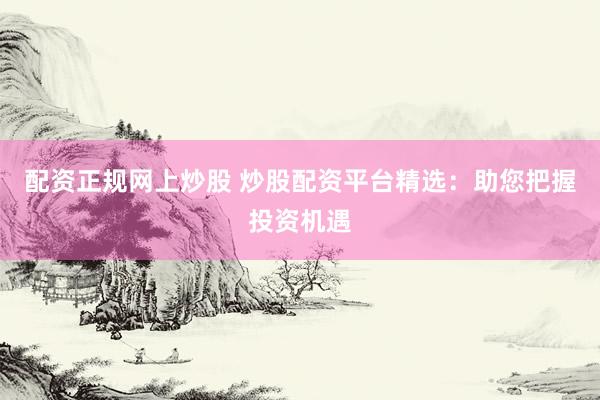 配资正规网上炒股 炒股配资平台精选：助您把握投资机遇