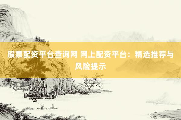 股票配资平台查询网 网上配资平台：精选推荐与风险提示