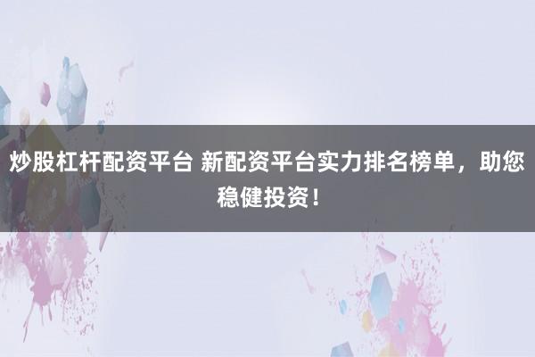 炒股杠杆配资平台 新配资平台实力排名榜单，助您稳健投资！