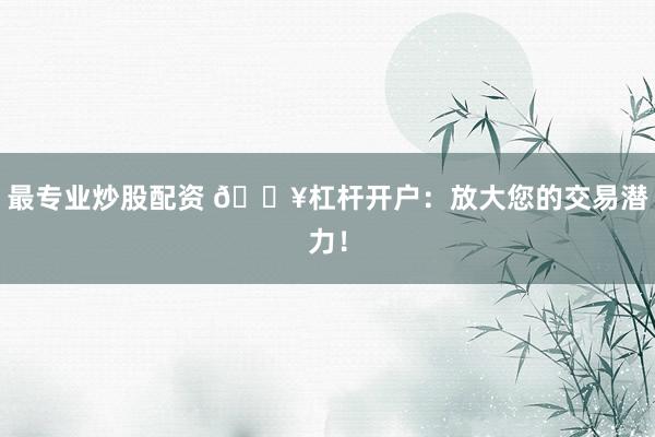 最专业炒股配资 🔥杠杆开户：放大您的交易潜力！