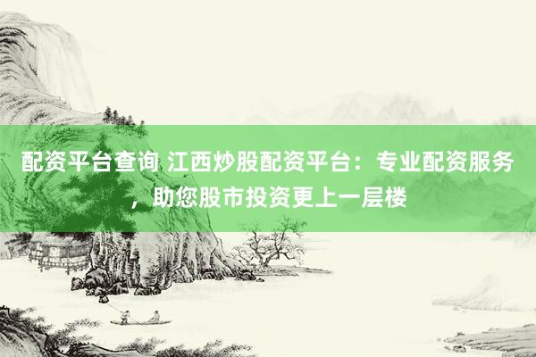 配资平台查询 江西炒股配资平台：专业配资服务，助您股市投资更上一层楼