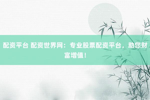 配资平台 配资世界网：专业股票配资平台，助您财富增值！