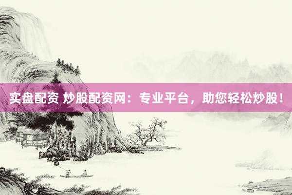实盘配资 炒股配资网：专业平台，助您轻松炒股！