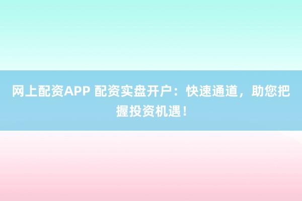 网上配资APP 配资实盘开户：快速通道，助您把握投资机遇！