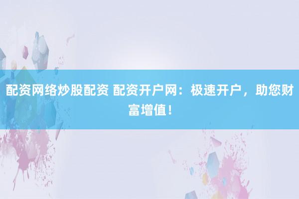 配资网络炒股配资 配资开户网：极速开户，助您财富增值！