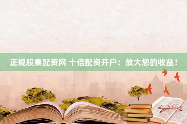 正规股票配资网 十倍配资开户：放大您的收益！