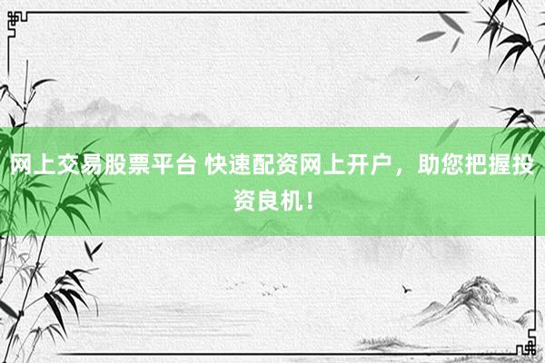 网上交易股票平台 快速配资网上开户，助您把握投资良机！