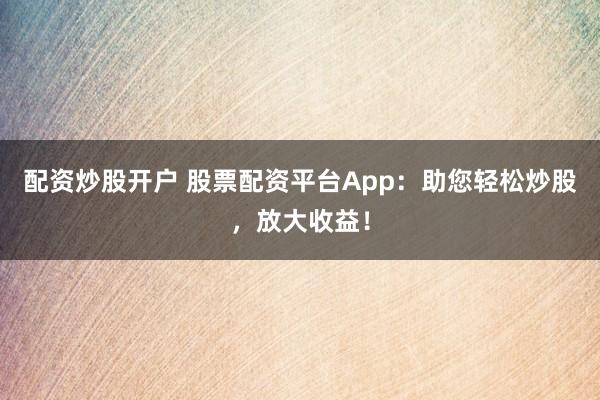 配资炒股开户 股票配资平台App：助您轻松炒股，放大收益！