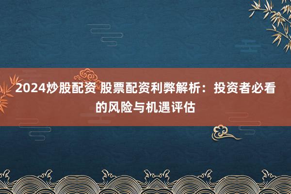 2024炒股配资 股票配资利弊解析：投资者必看的风险与机遇评估