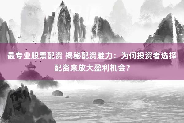 最专业股票配资 揭秘配资魅力：为何投资者选择配资来放大盈利机会？