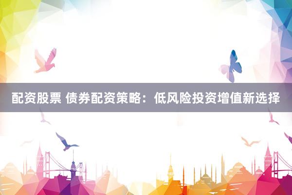 配资股票 债券配资策略：低风险投资增值新选择