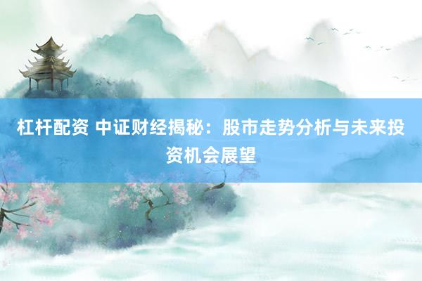 杠杆配资 中证财经揭秘：股市走势分析与未来投资机会展望