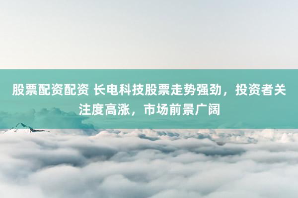 股票配资配资 长电科技股票走势强劲，投资者关注度高涨，市场前景广阔