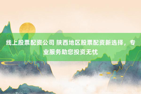 线上股票配资公司 陕西地区股票配资新选择，专业服务助您投资无忧