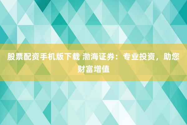 股票配资手机版下载 渤海证券：专业投资，助您财富增值