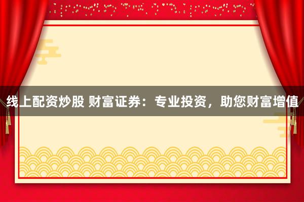 线上配资炒股 财富证券：专业投资，助您财富增值