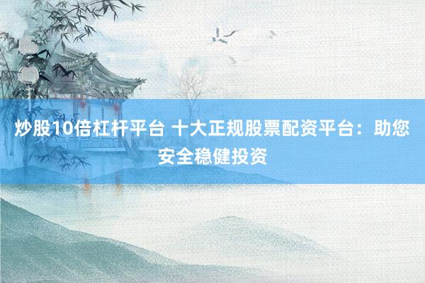 炒股10倍杠杆平台 十大正规股票配资平台：助您安全稳健投资
