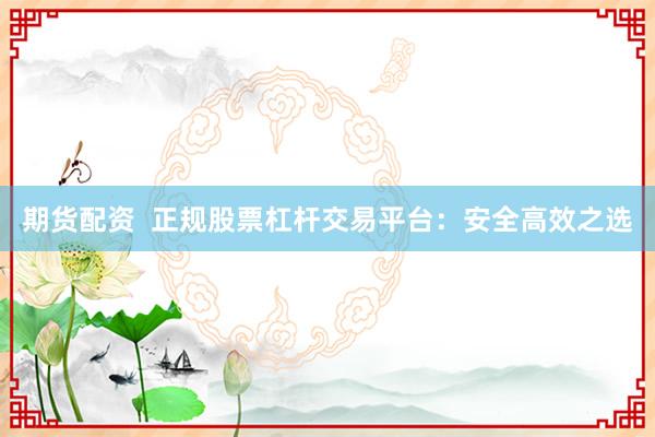 期货配资  正规股票杠杆交易平台：安全高效之选