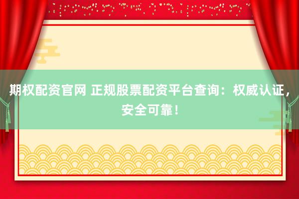 期权配资官网 正规股票配资平台查询：权威认证，安全可靠！