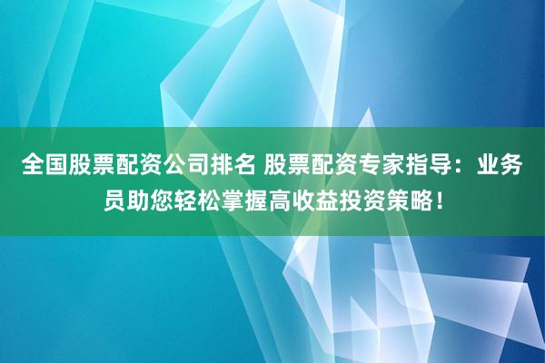 全国股票配资公司排名 股票配资专家指导：业务员助您轻松掌握高收益投资策略！