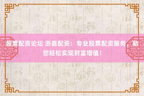 股票配资论坛 浙嘉配资：专业股票配资服务，助您轻松实现财富增值！