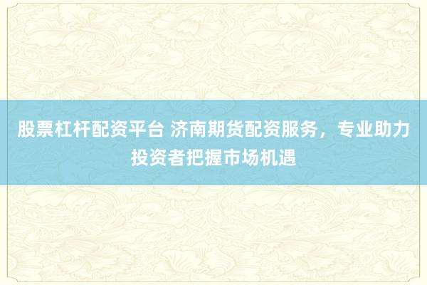 股票杠杆配资平台 济南期货配资服务，专业助力投资者把握市场机遇