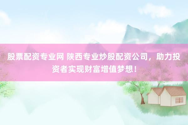 股票配资专业网 陕西专业炒股配资公司，助力投资者实现财富增值梦想！
