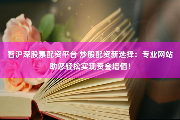 智沪深股票配资平台 炒股配资新选择：专业网站助您轻松实现资金增值！