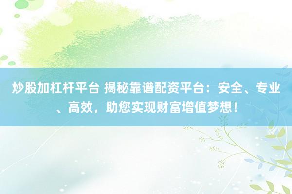 炒股加杠杆平台 揭秘靠谱配资平台：安全、专业、高效，助您实现财富增值梦想！