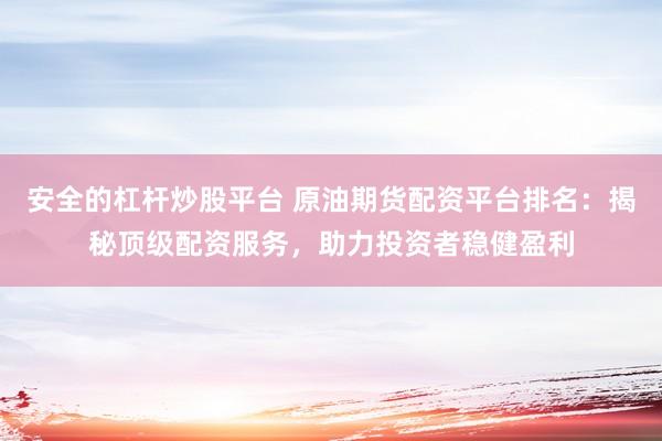 安全的杠杆炒股平台 原油期货配资平台排名：揭秘顶级配资服务，助力投资者稳健盈利
